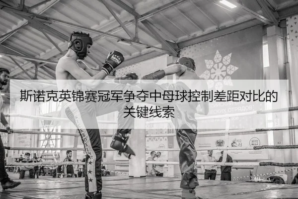 斯诺克英锦赛冠军争夺中母球控制差距对比的关键线索