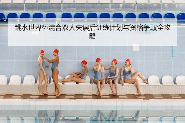 跳水世界杯混合双人失误后训练计划与资格争取全攻略